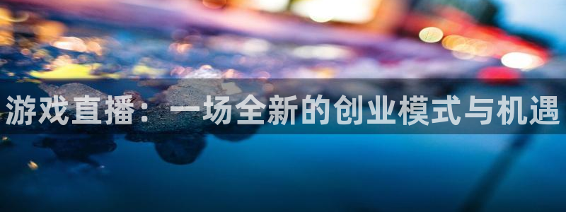 长征娱乐平台注册开户：游戏直播：一场全新的创业模式与机遇