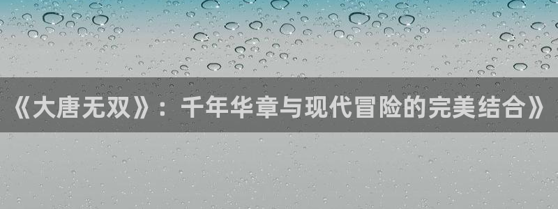 长征娱乐网址官网：《大唐无双》：千年华章与现代冒险的完美结合