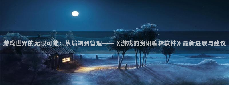长征娱乐网址官网：游戏世界的无限可能：从编辑到管理——《游戏