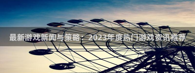 长征娱乐咨询：最新游戏新闻与策略：2023年度热门游戏资讯推