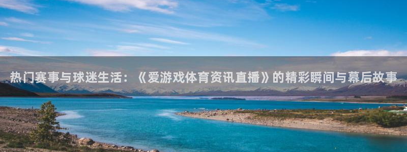 长征娱乐开户测速：热门赛事与球迷生活：《爱游戏体育资讯直播》