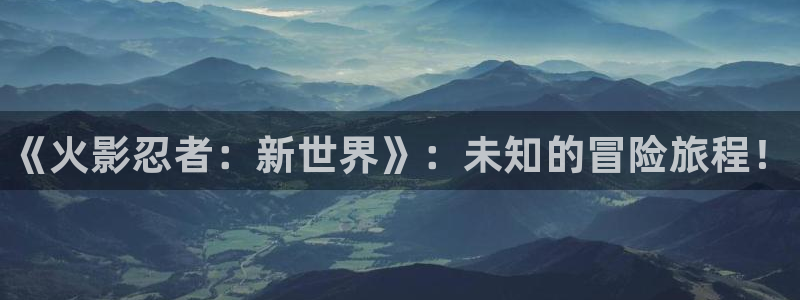 长征娱乐平台：《火影忍者：新世界》：未知的冒险旅程！