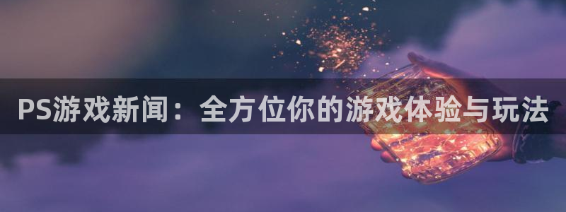 长征娱乐网页登录入口：PS游戏新闻：全方位你的游戏体验与玩法