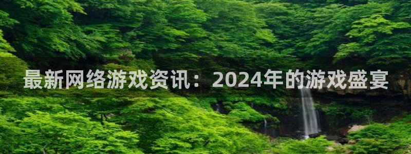 长征娱乐开户测速：最新网络游戏资讯：2024年的游戏盛宴