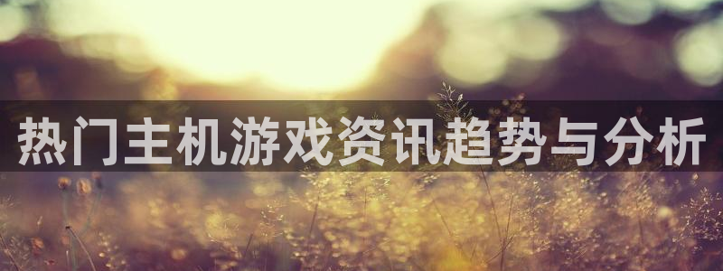 长征娱乐是什么：热门主机游戏资讯趋势与分析