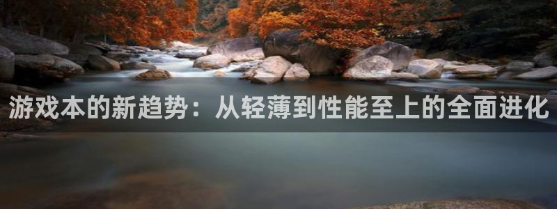 长征娱乐怎么注册：游戏本的新趋势：从轻薄到性能至上的全面进化