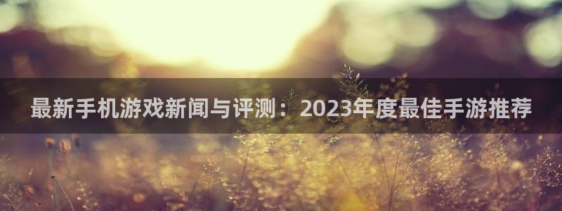 长征娱乐注册开户：最新手机游戏新闻与评测：2023年度最佳手