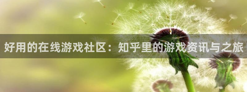 长征娱乐app下载：好用的在线游戏社区：知乎里的游戏资讯与之