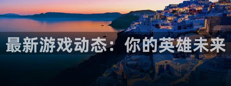 长征娱乐平台登录入口：最新游戏动态：你的英雄未来