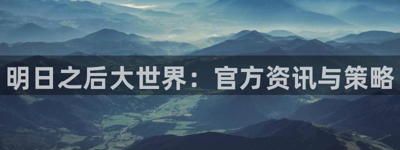 长征娱乐官方登录网址：明日之后大世界：官方资讯与策略