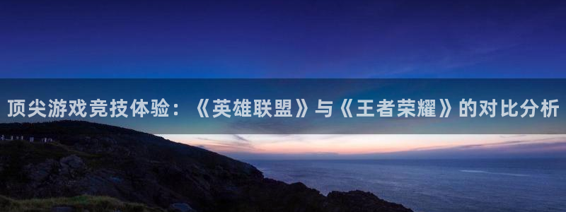 长征娱乐科技：顶尖游戏竞技体验：《英雄联盟》与《王者荣耀》的