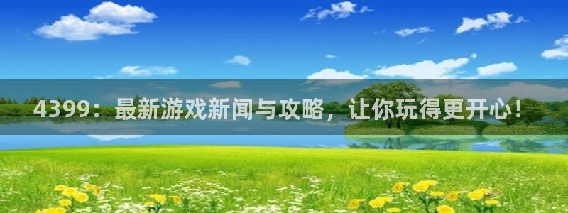 长征娱乐注册平台：4399：最新游戏新闻与攻略，让你玩得更开