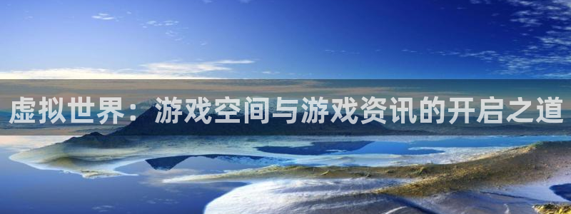 长征娱乐线路测试：虚拟世界：游戏空间与游戏资讯的开启之道