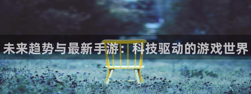 长征娱乐网址官网：未来趋势与最新手游：科技驱动的游戏世界