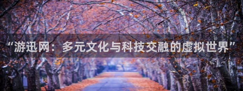 长征娱乐网页版地址：“游迅网：多元文化与科技交融的虚拟世界”