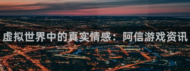 长征娱乐登录地址：虚拟世界中的真实情感：阿信游戏资讯