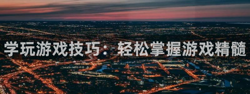 长征娱乐网页登录入口官网：学玩游戏技巧：轻松掌握游戏精髓