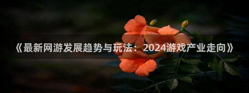 长征娱乐app下载地址：《最新网游发展趋势与玩法：2024游