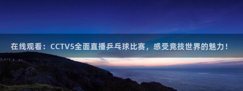 so米体育nba直播免费观看：在线观看：CCTV5全面直播乒乓球比赛，感受竞技世界的魅力！